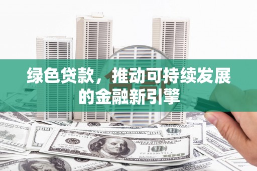 章丘绿色贷款，推动可持续发展的金融新引擎