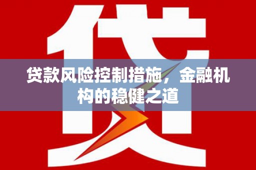 章丘贷款风险控制措施，金融机构的稳健之道