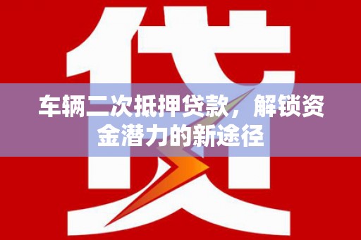 章丘车辆二次抵押贷款，解锁资金潜力的新途径