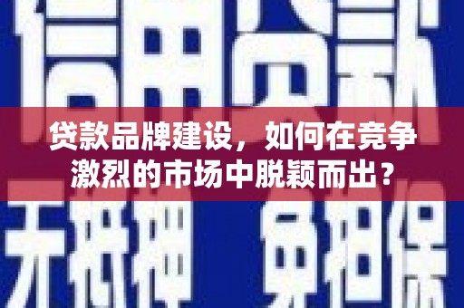 章丘贷款品牌建设，如何在竞争激烈的市场中脱颖而出？