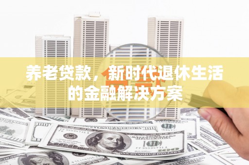 章丘养老贷款，新时代退休生活的金融解决方案