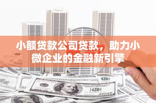 章丘小额贷款公司贷款，助力小微企业的金融新引擎