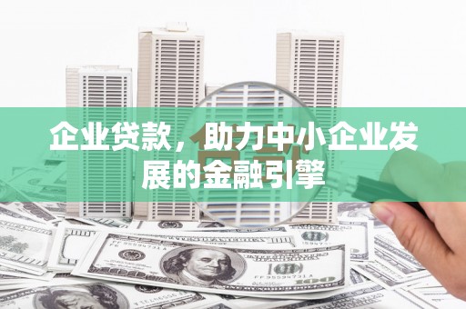 章丘企业贷款，助力中小企业发展的金融引擎