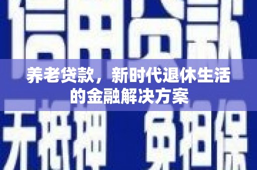 章丘养老贷款，新时代退休生活的金融解决方案