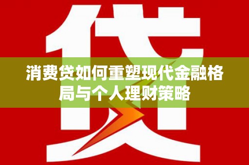章丘消费贷如何重塑现代金融格局与个人理财策略