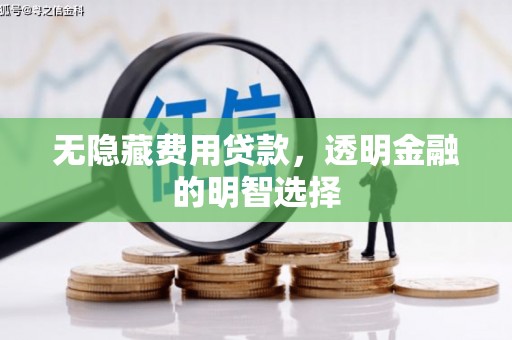 章丘无隐藏费用贷款，透明金融的明智选择