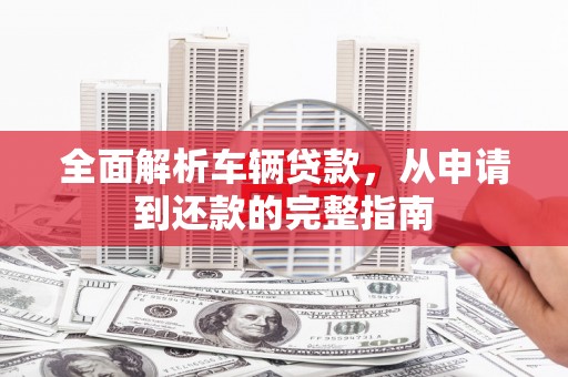 章丘全面解析车辆贷款，从申请到还款的完整指南
