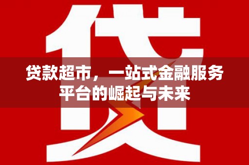 章丘贷款超市，一站式金融服务平台的崛起与未来