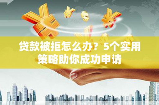章丘贷款被拒怎么办？5个实用策略助你成功申请