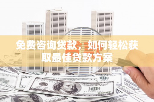 章丘免费咨询贷款，如何轻松获取最佳贷款方案