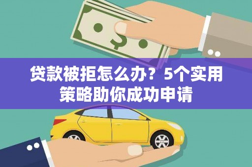 章丘贷款被拒怎么办？5个实用策略助你成功申请