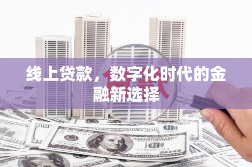 章丘线上贷款，数字化时代的金融新选择