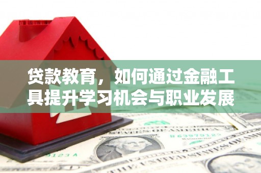 章丘贷款教育，如何通过金融工具提升学习机会与职业发展