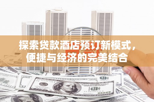 章丘探索贷款酒店预订新模式，便捷与经济的完美结合