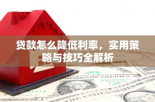 章丘贷款怎么降低利率，实用策略与技巧全解析