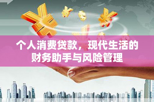 章丘个人消费贷款，现代生活的财务助手与风险管理