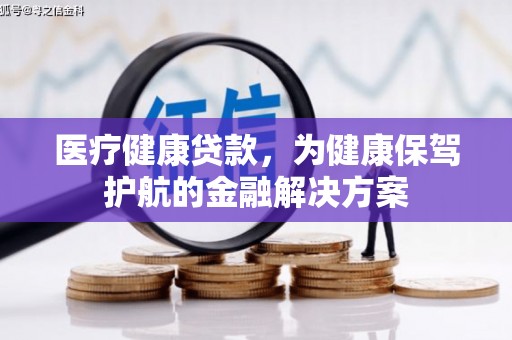 章丘医疗健康贷款，为健康保驾护航的金融解决方案