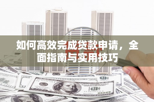 章丘如何高效完成贷款申请，全面指南与实用技巧
