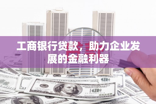 章丘工商银行贷款，助力企业发展的金融利器