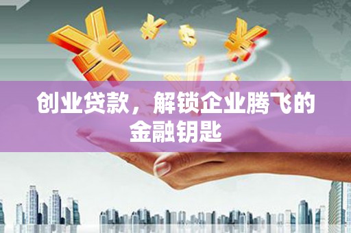 章丘创业贷款，解锁企业腾飞的金融钥匙
