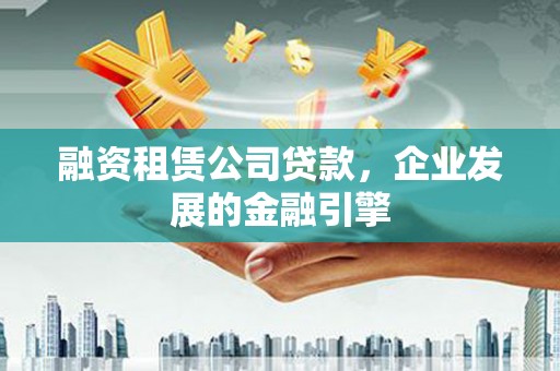 章丘融资租赁公司贷款，企业发展的金融引擎