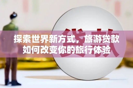 章丘探索世界新方式，旅游贷款如何改变你的旅行体验