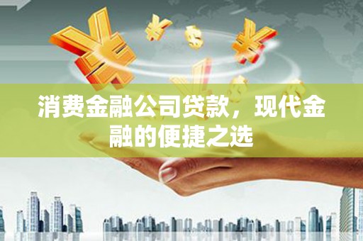 章丘消费金融公司贷款，现代金融的便捷之选