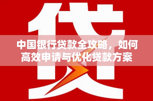 章丘中国银行贷款全攻略，如何高效申请与优化贷款方案