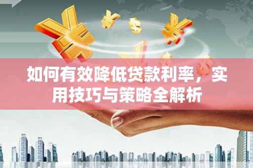 章丘如何有效降低贷款利率，实用技巧与策略全解析