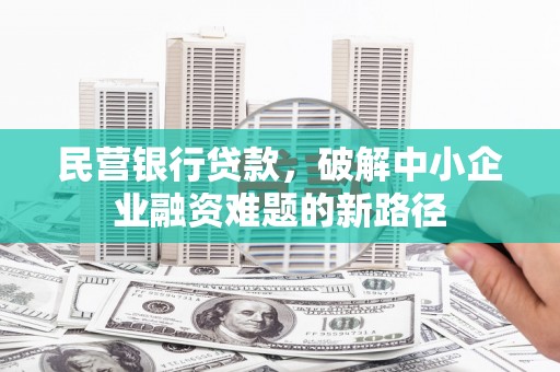 章丘民营银行贷款，破解中小企业融资难题的新路径