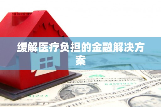 章丘缓解医疗负担的金融解决方案