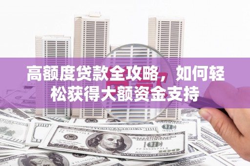 章丘高额度贷款全攻略，如何轻松获得大额资金支持