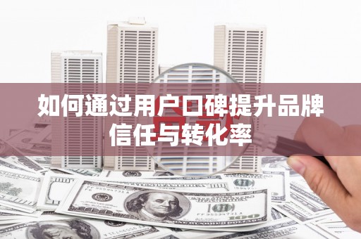 章丘如何通过用户口碑提升品牌信任与转化率
