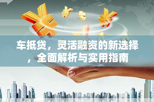 章丘车抵贷，灵活融资的新选择，全面解析与实用指南