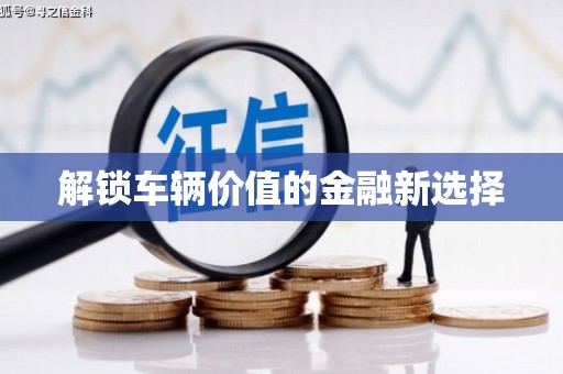 章丘解锁车辆价值的金融新选择