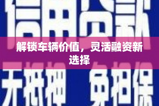 章丘解锁车辆价值，灵活融资新选择
