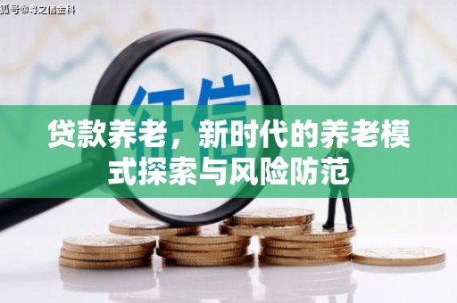 章丘贷款养老，新时代的养老模式探索与风险防范
