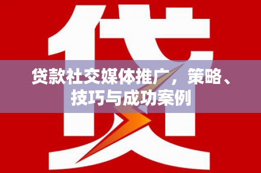 章丘贷款社交媒体推广，策略、技巧与成功案例