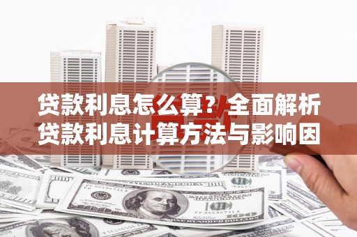 章丘贷款利息怎么算？全面解析贷款利息计算方法与影响因素