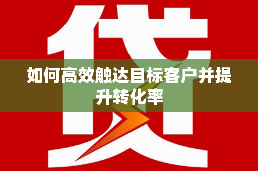 章丘如何高效触达目标客户并提升转化率