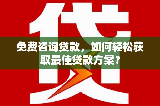 章丘免费咨询贷款，如何轻松获取最佳贷款方案？