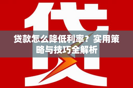 章丘贷款怎么降低利率？实用策略与技巧全解析